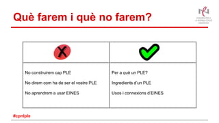 Què farem i què no farem?
No construirem cap PLE
No direm com ha de ser el vostre PLE
No aprendrem a usar EINES
Per a què un PLE?
Ingredients d’un PLE
Usos i connexions d’EINES
#cpnlple
 