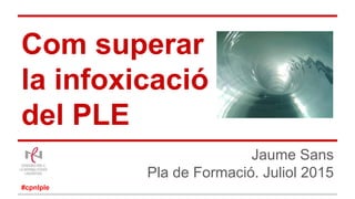 Com superar
la infoxicació
del PLE
Jaume Sans
Pla de Formació. Juliol 2015
#cpnlple
 
