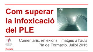 Com superar
la infoxicació
del PLE
Comentaris, reflexions i imatges a l’aula
Pla de Formació. Juliol 2015
#cpnlple
 