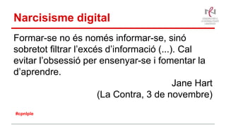 Narcisisme digital
Formar-se no és només informar-se, sinó
sobretot filtrar l’excés d’informació (...). Cal
evitar l’obsessió per ensenyar-se i fomentar la
d’aprendre.
Jane Hart
(La Contra, 3 de novembre)
#cpnlple
 