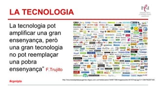 LA TECNOLOGIA
La tecnologia pot
amplificar una gran
ensenyança, però
una gran tecnologia
no pot reemplaçar
una pobra
ensenyança” F.Trujillo
http://recursosdigitalepaugamez.bligoo.com.co/media/users/19/967198/images/public/401674/gf.jpg?v=1360760297340
#cpnlple
 
