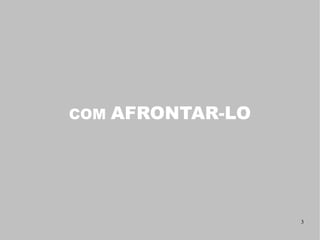 COM   AFRONTAR-LO




                    3
 