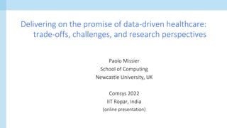 Paolo Missier
School of Computing
Newcastle University, UK
Comsys 2022
IIT Ropar, India
(online presentation)
Delivering on the promise of data-driven healthcare:
trade-offs, challenges, and research perspectives
 