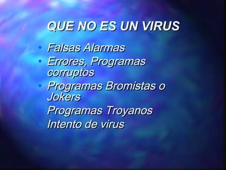 QUE NO ES UN VIRUS
•
•
•
•
•

Falsas Alarmas
Errores, Programas
corruptos
Programas Bromistas o
Jokers
Programas Troyanos
Intento de virus

 
