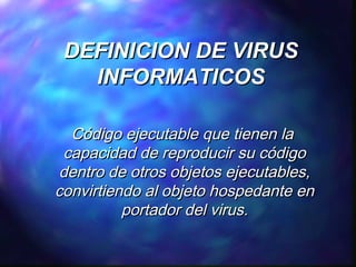 DEFINICION DE VIRUS
INFORMATICOS
Código ejecutable que tienen la
capacidad de reproducir su código
dentro de otros objetos ejecutables,
convirtiendo al objeto hospedante en
portador del virus.

 