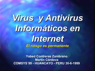 Virus y Antivirus
Informáticos en
Internet
El riesgo es permanente

Yabed Contreras Zambrano
Martín Córdova
COMSYS´99 - HUANCAYO - PERU 30-6-1999

 