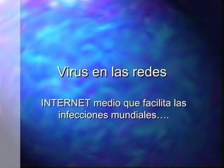 Virus en las redes
INTERNET medio que facilita las
infecciones mundiales….

 