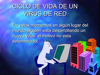 CICLO DE VIDA DE UN
VIRUS DE RED
En estos momentos en algún lugar del
mundo alguien esta desarrollando un
nuevo virus, el motivo no esta
determinado.

 