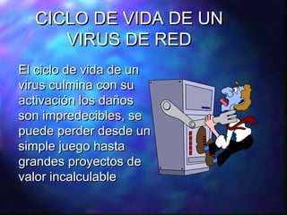 CICLO DE VIDA DE UN
VIRUS DE RED
El ciclo de vida de un
virus culmina con su
activación los daños
son impredecibles, se
puede perder desde un
simple juego hasta
grandes proyectos de
valor incalculable

 