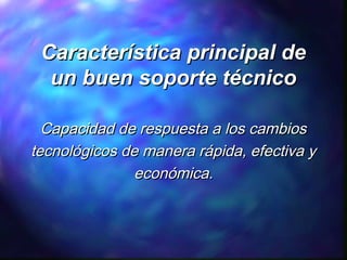 Característica principal de
un buen soporte técnico
Capacidad de respuesta a los cambios
tecnológicos de manera rápida, efectiva y
económica.

 