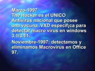 Marzo-1997
The Hacker es el UNICO
Antivirus nacional que posee
una vacuna .VXD especif¡ca para
detectar macro virus en windows
3.1/3.11.
Noviembre-1997: detectamos y
eliminamos Macrovirus en Office
97.

 