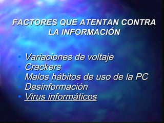 FACTORES QUE ATENTAN CONTRA
LA INFORMACIÓN
•
•
•
•
•

Variaciones de voltaje
Crackers
Malos hábitos de uso de la PC
Desinformación
Virus informáticos

 