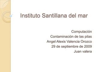 Instituto Santillana del mar Computación Contaminación de las pilas Angel Alexis Valencia Orozco 29 de septiembre de 2009 Juan valera 