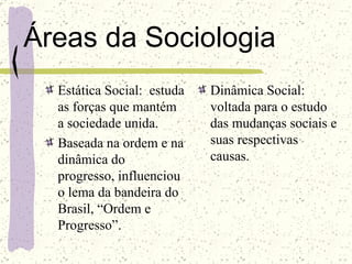 Áreas da Sociologia
  Estática Social: estuda   Dinâmica Social:
  as forças que mantém      voltada para o estudo
  a soc...