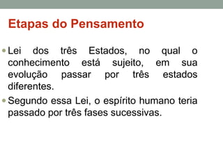 Etapas do Pensamento
 Lei

dos três Estados, no qual o
conhecimento está sujeito, em sua
evolução passar por três estados
diferentes.
 Segundo essa Lei, o espírito humano teria
passado por três fases sucessivas.

 