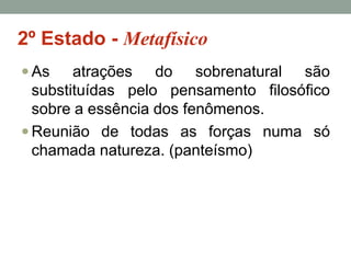 2º Estado - Metafísico
 As

atrações do sobrenatural são
substituídas pelo pensamento filosófico
sobre a essência dos fenômenos.
 Reunião de todas as forças numa só
chamada natureza. (panteísmo)

 