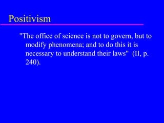 Positivism
  "The office of science is not to govern, but to
    modify phenomena; and to do this it is
    necessary to understand their laws" (II, p.
    240).
 