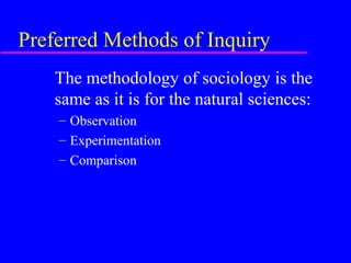 Preferred Methods of Inquiry
    The methodology of sociology is the
    same as it is for the natural sciences:
    – Observation
    – Experimentation
    – Comparison
 