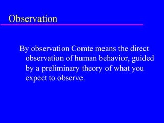 Observation

  By observation Comte means the direct
   observation of human behavior, guided
   by a preliminary theory of what you
   expect to observe.
 