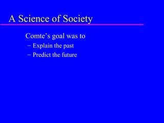 A Science of Society
    Comte’s goal was to
    – Explain the past
    – Predict the future
 