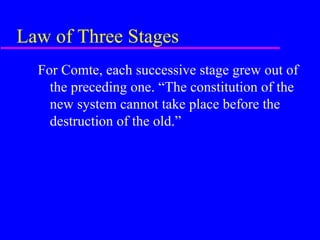 Law of Three Stages
  For Comte, each successive stage grew out of
    the preceding one. “The constitution of the
    new system cannot take place before the
    destruction of the old.”
 