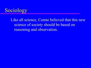 Sociology
  Like all science, Comte believed that this new
    science of society should be based on
    reasoning and observation.
 