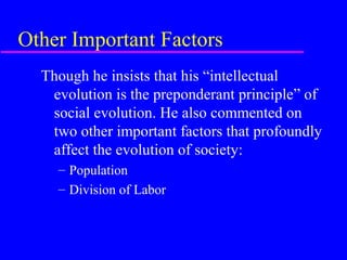 Other Important Factors
  Though he insists that his “intellectual
   evolution is the preponderant principle” of
   social evolution. He also commented on
   two other important factors that profoundly
   affect the evolution of society:
    – Population
    – Division of Labor
 