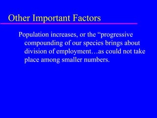 Other Important Factors
  Population increases, or the “progressive
    compounding of our species brings about
    division of employment…as could not take
    place among smaller numbers.
 