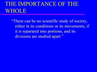 THE IMPORTANCE OF THE
WHOLE
 “There can be no scientific study of society,
   either in its conditions or its movements, if
   it is separated into portions, and its
   divisions are studied apart.”
 