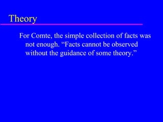 Theory
  For Comte, the simple collection of facts was
    not enough. “Facts cannot be observed
    without the guidance of some theory.”
 