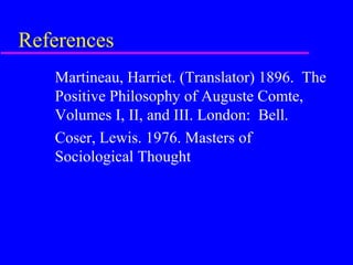 References
   Martineau, Harriet. (Translator) 1896. The
   Positive Philosophy of Auguste Comte,
   Volumes I, II, and III. London: Bell.
   Coser, Lewis. 1976. Masters of
   Sociological Thought
 