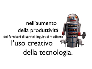 nell’aumento
          della produttività
dei fornitori di servizi linguistici mediante

     l’uso creativo
         della tecnologia.
 