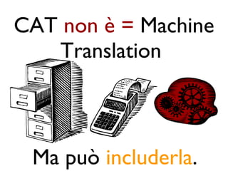 CAT non è = Machine
   Translation



 Ma può includerla.
 