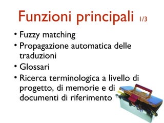 Funzioni principali 1/3
• Fuzzy matching
• Propagazione automatica delle
  traduzioni
• Glossari
• Ricerca terminologica a livello di
  progetto, di memorie e di
  documenti di riferimento
 