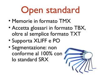 Open standard
• Memorie in formato TMX
• Accetta glossari in formato TBX,
  oltre al semplice formato TXT
• Supporta XLIFF e PO
• Segmentazione: non
  conforme al 100% con
  lo standard SRX
 