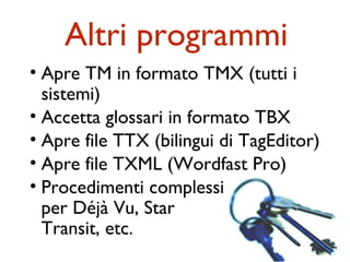 Altri programmi
• Apre TM in formato TMX (tutti i
  sistemi)
• Accetta glossari in formato TBX
• Apre file TTX (bilingui di TagEditor)
• Apre file TXML (Wordfast Pro)
• Procedimenti complessi
  per Déjà Vu, Star
  Transit, etc.
 