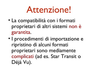 Attenzione!
• La compatibilità con i formati
  proprietari di altri sistemi non è
  garantita.
• I procedimenti di importazione e
  ripristino di alcuni formati
  proprietari sono mediamente
  complicati (ad es. Star Transit o
  Déjà Vu).
 