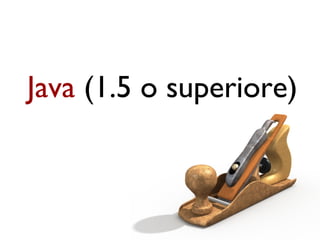 Java (1.5 o superiore)
 