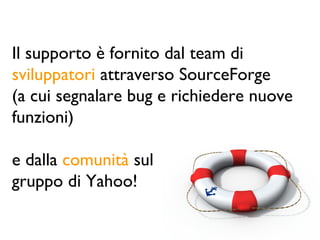 Il supporto è fornito dal team di
sviluppatori attraverso SourceForge
(a cui segnalare bug e richiedere nuove
funzioni)

e dalla comunità sul
gruppo di Yahoo!
 