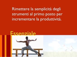 Rimettere la semplicità degli
strumenti al primo posto per
incrementare la produttività.


Essenziale
 