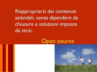 Riappropriarsi dei contenuti
aziendali, senza dipendere da
chiusure e soluzioni imposte
da terzi.

            Open source
 