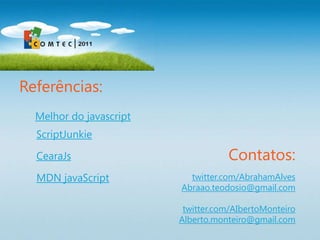 Referências:
  Melhor do javascript
  ScriptJunkie

  CearaJs                           Contatos:
  MDN javaScript           twitter.com/AbrahamAlves
                         Abraao.teodosio@gmail.com

                          twitter.com/AIbertoMonteiro
                         Alberto.monteiro@gmail.com
 