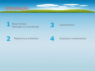 Introdução


1   Breve história:
    NetScape, IE e ecmaScript   3   Características




2    Plataforma e ambientes
                                4   Empresas e investimentos
 