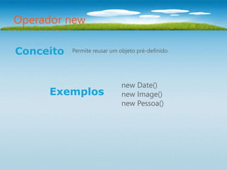 Operador new

Conceito   Permite reusar um objeto pré-definido.




                              new Date()
      Exemplos                new Image()
                              new Pessoa()
 