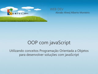 WEB DEV
                              Abraão Alves| Alberto Monteiro




           OOP com javaScript
Utilizando conceitos Programação Orientada a Objetos
       para desenvolver soluções com javaScript
 