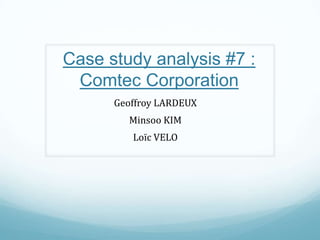 Case study analysis #7 :
Comtec Corporation
Geoffroy LARDEUX
Minsoo KIM
Loïc VELO
 