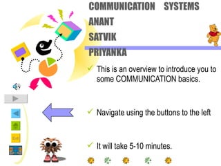 COMMUNICATION SYSTEMS
       ANANT
       SATVIK
       PRIYANKA
        This is an overview to introduce you to
         some COMMUNICATION basics.


        Navigate using the buttons to the left

Exit

        It will take 5-10 minutes.