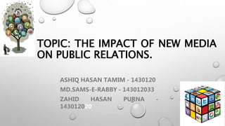TOPIC: THE IMPACT OF NEW MEDIA
ON PUBLIC RELATIONS.
ASHIQ HASAN TAMIM - 1430120
MD.SAMS-E-RABBY - 143012033
ZAHID HASAN PURNA -
143012020
 