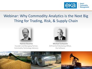 Webinar: Why Commodity Analytics is the Next Big
Thing for Trading, Risk, & Supply Chain
Patrick Reames
Founder and Managing Partner,
Commodity Technology Advisory
Michael Schwartz
EVP & Chief Marketing Officer,
Eka Software
 