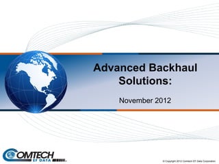 Advanced Backhaul
Solutions:
November 2012
© Copyright 2012 Comtech EF Data Corporation
 